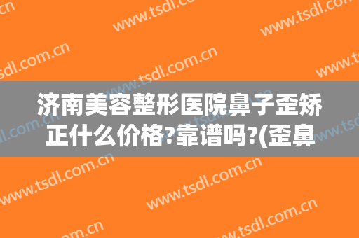 济南美容整形医院鼻子歪矫正什么价格?靠谱吗?(歪鼻整容术医院)