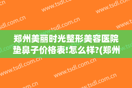 郑州美丽时光整形美容医院垫鼻子价格表!怎么样?(郑州整容整形医院哪家好)