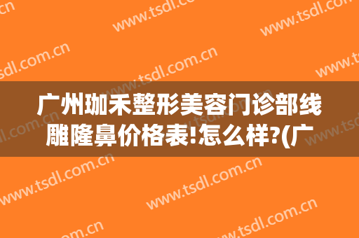 广州珈禾整形美容门诊部线雕隆鼻价格表!怎么样?(广州珈弘医疗美容门诊部)