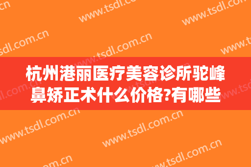 杭州港丽医疗美容诊所驼峰鼻矫正术什么价格?有哪些优势?(驼峰鼻矫正费用)