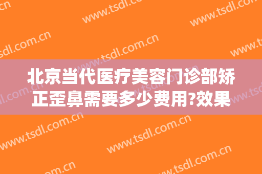北京当代医疗美容门诊部矫正歪鼻需要多少费用?效果怎么样?(北京所有医美整形美容医院)
