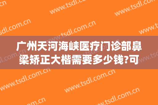 广州天河海峡医疗门诊部鼻梁矫正大楷需要多少钱?可靠吗?(广州海峡医疗美容整形医院正规吗)