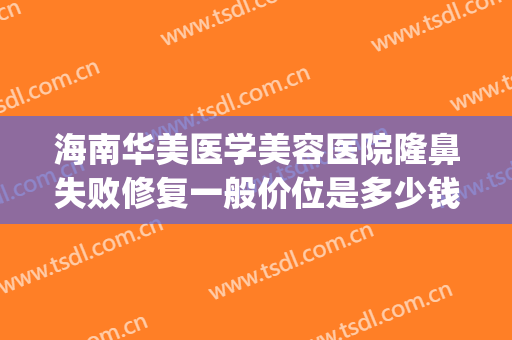 海南华美医学美容医院隆鼻失败修复一般价位是多少钱?可靠吗?(海南华美医学美容院怎么样)