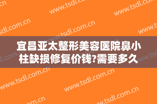 宜昌亚太整形美容医院鼻小柱缺损修复价钱?需要多久恢复?