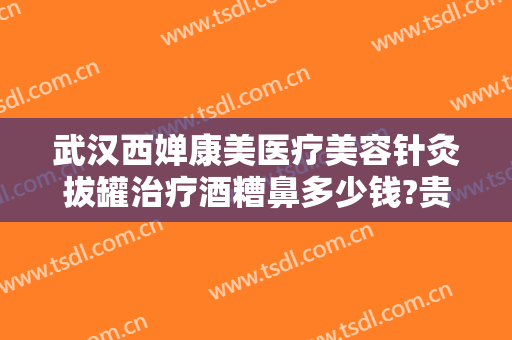 武汉西婵康美医疗美容针灸拔罐治疗酒糟鼻多少钱?贵不贵?