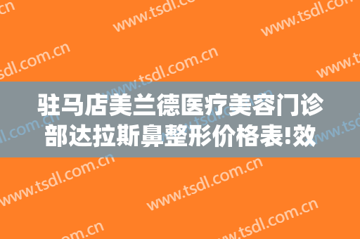 驻马店美兰德医疗美容门诊部达拉斯鼻整形价格表!效果怎么样?(驻马店美兰德院长做双眼皮)