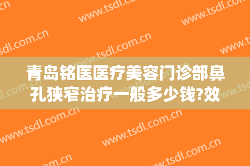 青岛铭医医疗美容门诊部鼻孔狭窄治疗一般多少钱?效果怎么样?(青岛铭医整形医院地址)