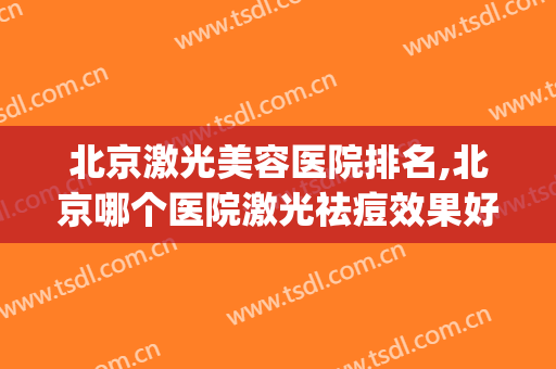 北京激光美容医院排名,北京哪个医院激光祛痘效果好(激光祛痘北京哪家医院好)