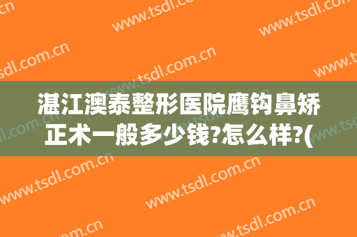 湛江澳泰整形医院鹰钩鼻矫正术一般多少钱?怎么样?(鹰钩鼻整形费用)