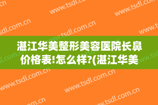 湛江华美整形美容医院长鼻价格表!怎么样?(湛江华美医疗美容医院地址)