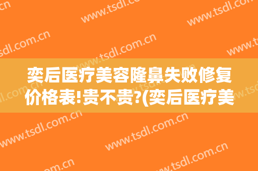 奕后医疗美容隆鼻失败修复价格表!贵不贵?(奕后医疗美容怎么样)