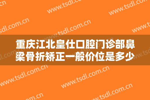 重庆江北皇仕口腔门诊部鼻梁骨折矫正一般价位是多少钱?靠谱吗?