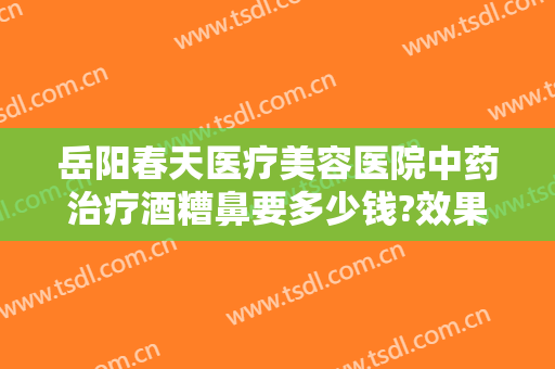 岳阳春天医疗美容医院中药治疗酒糟鼻要多少钱?效果怎么样?