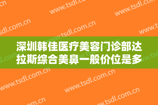 深圳韩佳医疗美容门诊部达拉斯综合美鼻一般价位是多少费用?有哪些优势?