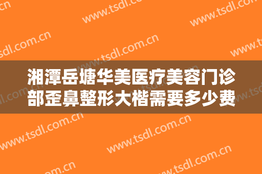 湘潭岳塘华美医疗美容门诊部歪鼻整形大楷需要多少费用?有哪些优势?