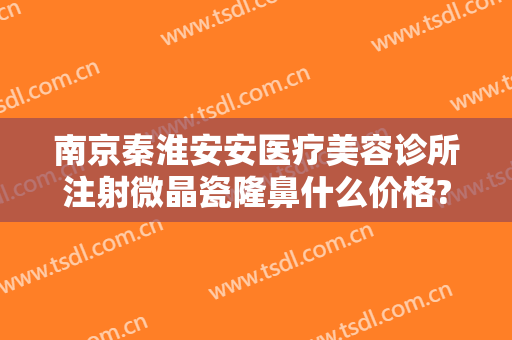 南京秦淮安安医疗美容诊所注射微晶瓷隆鼻什么价格?怎么样?