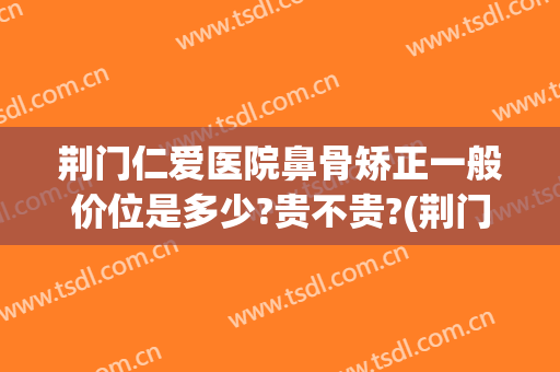 荆门仁爱医院鼻骨矫正一般价位是多少?贵不贵?(荆门仁爱医院鼻骨矫正一般价位是多少?贵不贵呀)