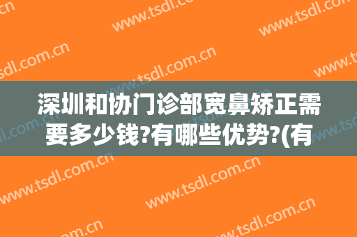 深圳和协门诊部宽鼻矫正需要多少钱?有哪些优势?(有谁做过宽鼻矫正的吗)