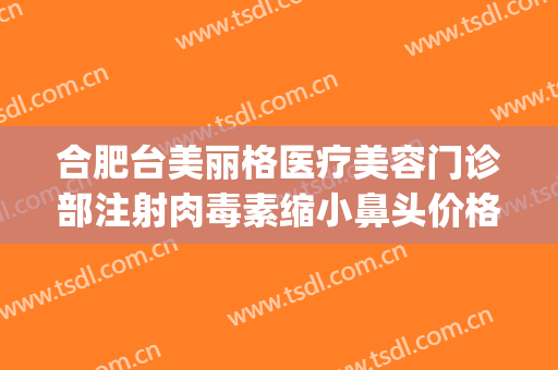 合肥台美丽格医疗美容门诊部注射肉毒素缩小鼻头价格?有哪些优势?(合肥台美丽格整形是正规医院吗)