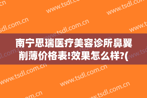 南宁思瑞医疗美容诊所鼻翼削薄价格表!效果怎么样?(南宁思瑞整形医院)