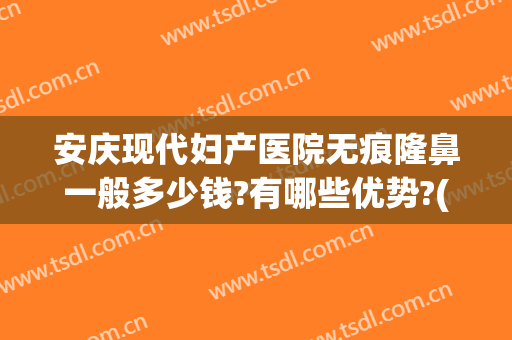 安庆现代妇产医院无痕隆鼻一般多少钱?有哪些优势?(做隆鼻整形一般多少钱当代好不好)