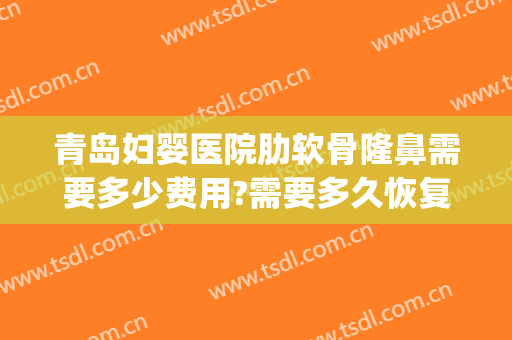 青岛妇婴医院肋软骨隆鼻需要多少费用?需要多久恢复?(做软肋骨鼻子大概多少钱)