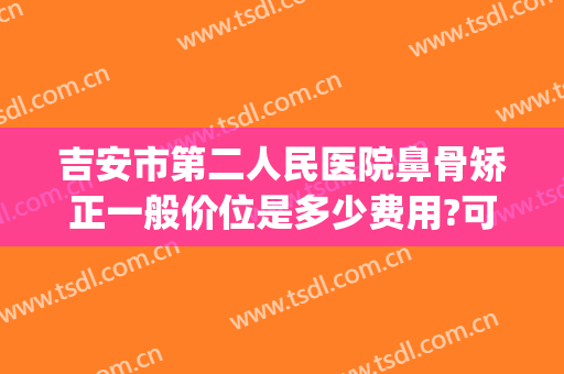 吉安市第二人民医院鼻骨矫正一般价位是多少费用?可靠吗?(鼻梁骨矫正手术价格)