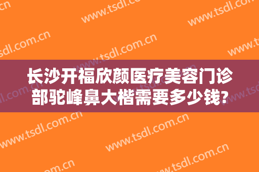长沙开福欣颜医疗美容门诊部驼峰鼻大楷需要多少钱?靠谱吗?