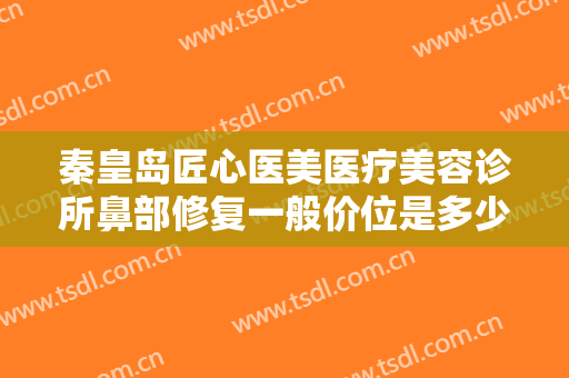 秦皇岛匠心医美医疗美容诊所鼻部修复一般价位是多少?多长时间恢复?
