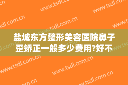 盐城东方整形美容医院鼻子歪矫正一般多少费用?好不好?(盐城东方整形美容医院医生)