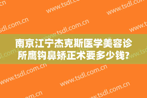 南京江宁杰克斯医学美容诊所鹰钩鼻矫正术要多少钱?贵不贵?