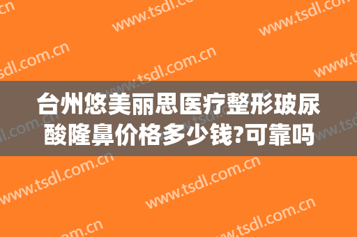 台州悠美丽思医疗整形玻尿酸隆鼻价格多少钱?可靠吗?(台州悠美丽思医疗美容门诊部)
