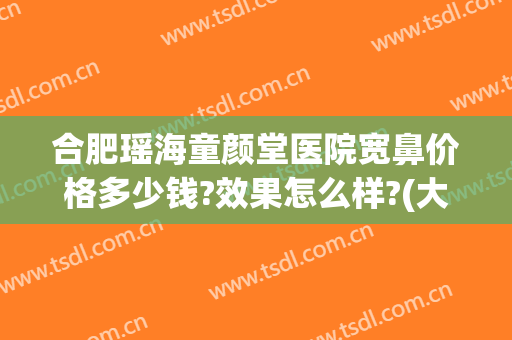 合肥瑶海童颜堂医院宽鼻价格多少钱?效果怎么样?(大象的出生方式)