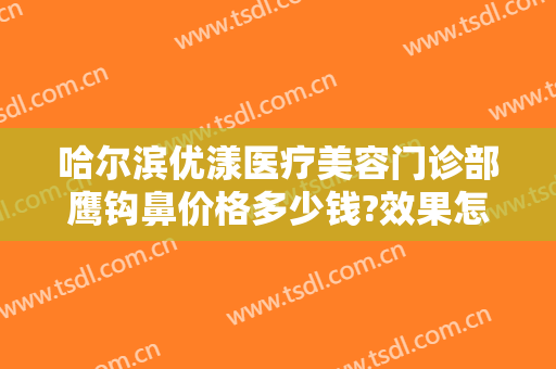 哈尔滨优漾医疗美容门诊部鹰钩鼻价格多少钱?效果怎么样?