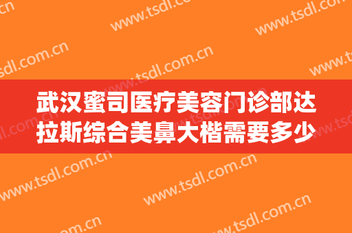 武汉蜜司医疗美容门诊部达拉斯综合美鼻大楷需要多少费用?可靠吗?(武汉蜜司整形医院)