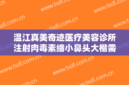 温江真美奇迹医疗美容诊所注射肉毒素缩小鼻头大楷需要多少费用?贵不贵?