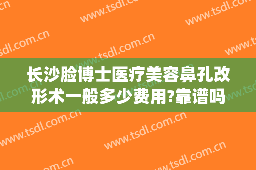 长沙脸博士医疗美容鼻孔改形术一般多少费用?靠谱吗?(长沙脸博士整形医院)