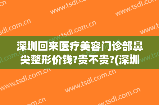 深圳回来医疗美容门诊部鼻尖整形价钱?贵不贵?(深圳鼻子整容)