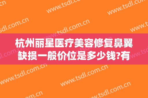 杭州丽星医疗美容修复鼻翼缺损一般价位是多少钱?有哪些优势?(丽星翼美整形医院)