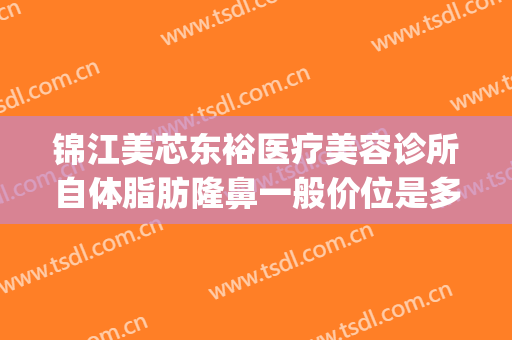 锦江美芯东裕医疗美容诊所自体脂肪隆鼻一般价位是多少钱?靠谱吗?(成都美芯东裕医疗美容整形医院)