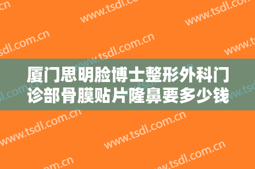 厦门思明脸博士整形外科门诊部骨膜贴片隆鼻要多少钱?需要多久恢复?