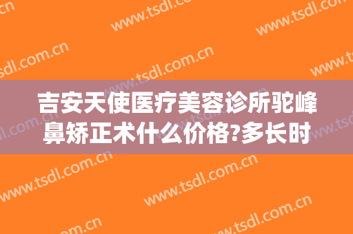 吉安天使医疗美容诊所驼峰鼻矫正术什么价格?多长时间恢复?(吉安天使整形做提眉手术多少钱)