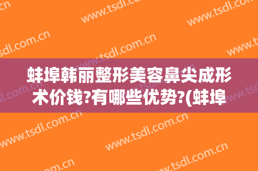 蚌埠韩丽整形美容鼻尖成形术价钱?有哪些优势?(蚌埠鼻子整形)