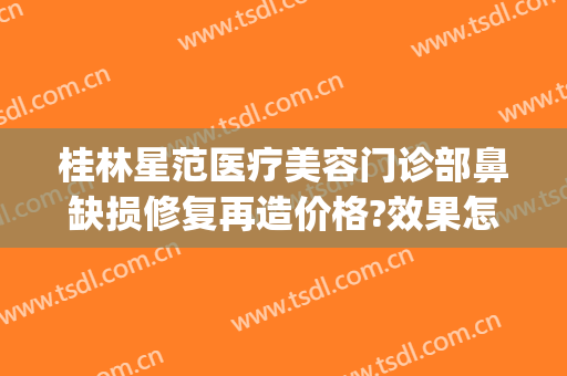 桂林星范医疗美容门诊部鼻缺损修复再造价格?效果怎么样?(桂林星范医疗整形美容医院)
