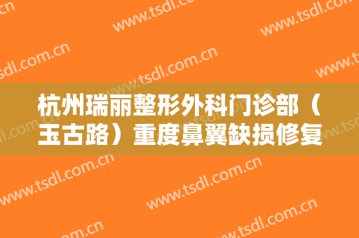 杭州瑞丽整形外科门诊部（玉古路）重度鼻翼缺损修复一般多少钱?有哪些优势?