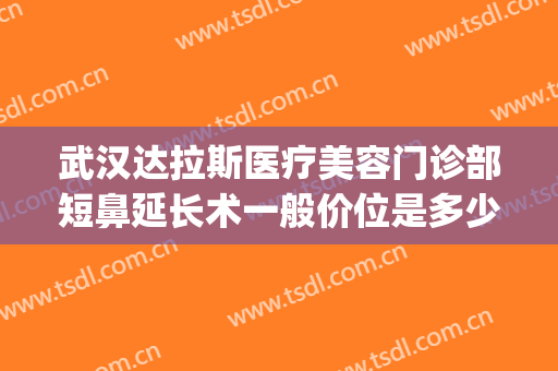 武汉达拉斯医疗美容门诊部短鼻延长术一般价位是多少钱?好不好?(武汉达拉斯整形)