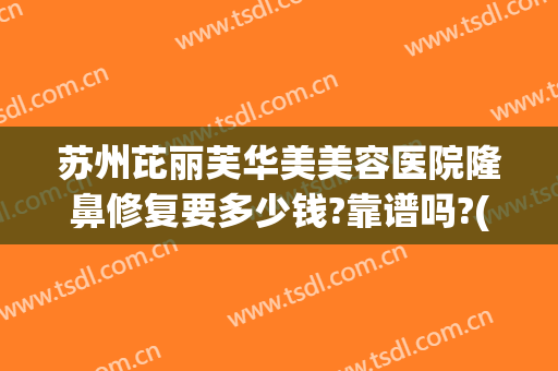 苏州芘丽芙华美美容医院隆鼻修复要多少钱?靠谱吗?(苏州美莱美容医院价格)
