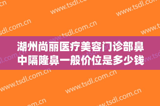 湖州尚丽医疗美容门诊部鼻中隔隆鼻一般价位是多少钱?有哪些优势?(湖州尚丽医疗美容医院)