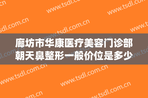 廊坊市华康医疗美容门诊部朝天鼻整形一般价位是多少?有哪些优势?(廊坊华康整形医院电话)