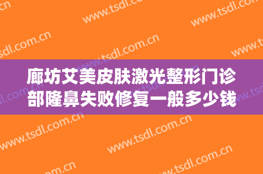 廊坊艾美皮肤激光整形门诊部隆鼻失败修复一般多少钱?靠谱吗?(艾美整形美容医院是正规的吗)